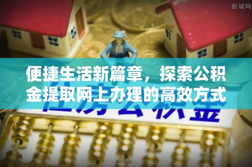 吴忠便捷生活新篇章，探索公积金提取网上办理的高效方式