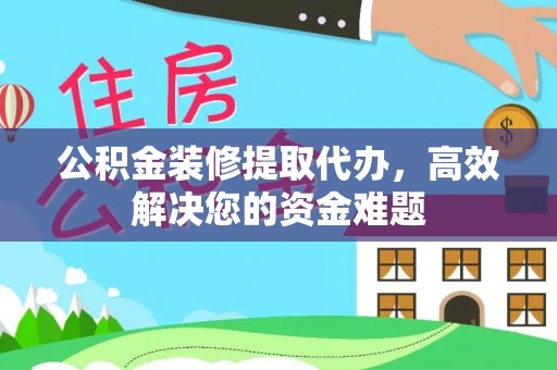 吴忠公积金装修提取代办，高效解决您的资金难题