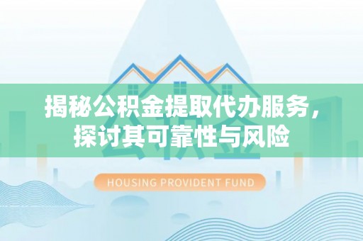 吴忠揭秘公积金提取代办服务，探讨其可靠性与风险