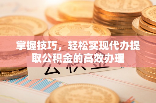 吴忠掌握技巧，轻松实现代办提取公积金的高效办理