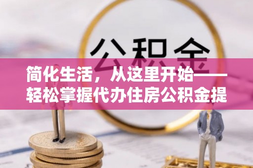 吴忠简化生活，从这里开始——轻松掌握代办住房公积金提取全流程