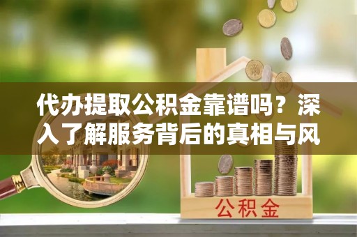 吴忠代办提取公积金靠谱吗？深入了解服务背后的真相与风险