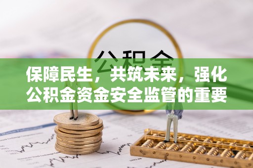 吴忠保障民生，共筑未来，强化公积金资金安全监管的重要性