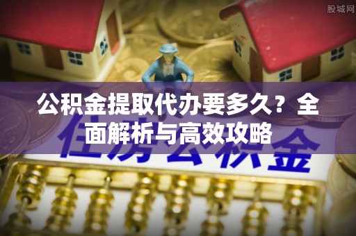 吴忠公积金提取代办要多久？全面解析与高效攻略