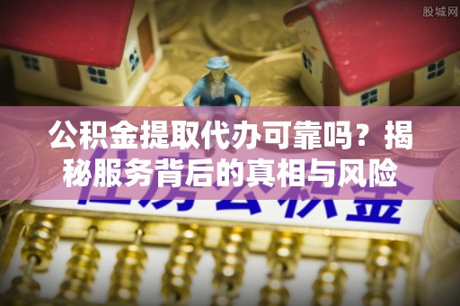 吴忠公积金提取代办可靠吗？揭秘服务背后的真相与风险