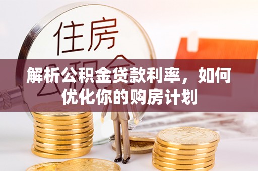 吴忠解析公积金贷款利率，如何优化你的购房计划