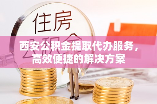 吴忠西安公积金提取代办服务，高效便捷的解决方案