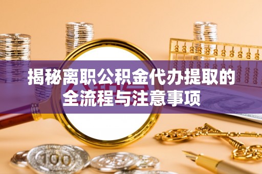 吴忠揭秘离职公积金代办提取的全流程与注意事项