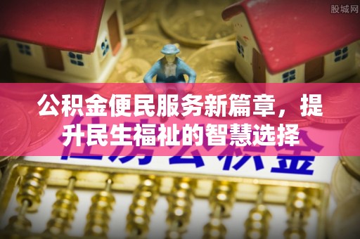 吴忠公积金便民服务新篇章，提升民生福祉的智慧选择