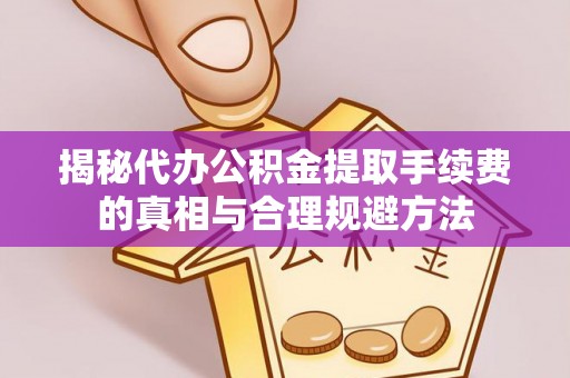 吴忠揭秘代办公积金提取手续费的真相与合理规避方法
