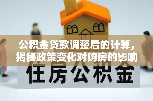 吴忠公积金贷款调整后的计算，揭秘政策变化对购房的影响