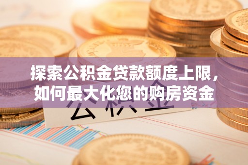 吴忠探索公积金贷款额度上限，如何最大化您的购房资金