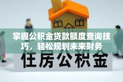 吴忠掌握公积金贷款额度查询技巧，轻松规划未来财务
