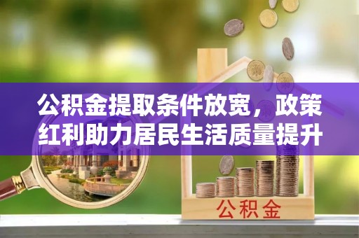 吴忠公积金提取条件放宽，政策红利助力居民生活质量提升