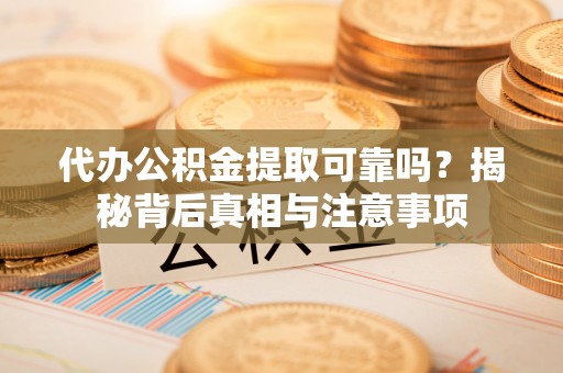 吴忠代办公积金提取可靠吗？揭秘背后真相与注意事项