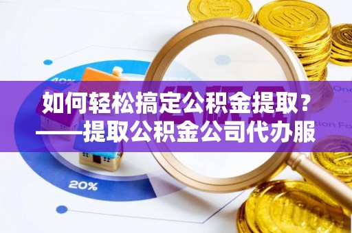 吴忠如何轻松搞定公积金提取？——提取公积金公司代办服务全解析