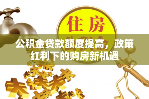吴忠公积金贷款额度提高，政策红利下的购房新机遇