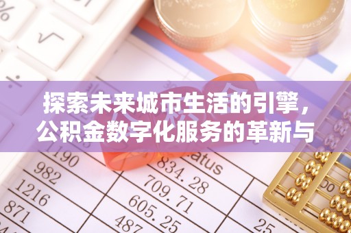 吴忠探索未来城市生活的引擎，公积金数字化服务的革新与实践