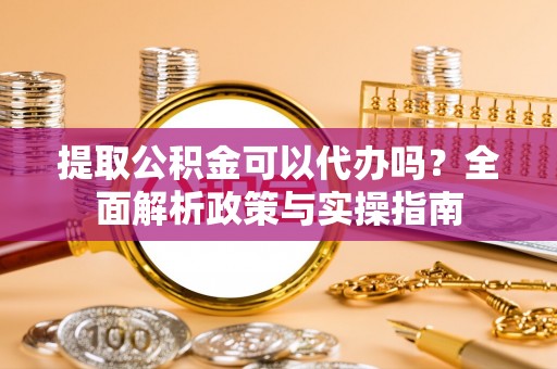 吴忠提取公积金可以代办吗？全面解析政策与实操指南