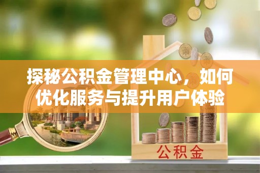 吴忠探秘公积金管理中心，如何优化服务与提升用户体验