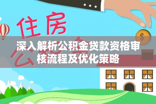 吴忠深入解析公积金贷款资格审核流程及优化策略