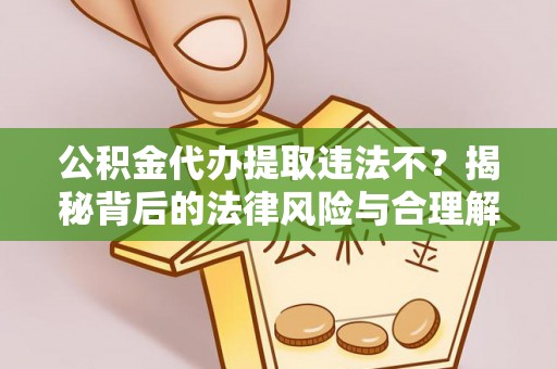 吴忠公积金代办提取违法不？揭秘背后的法律风险与合理解决方案