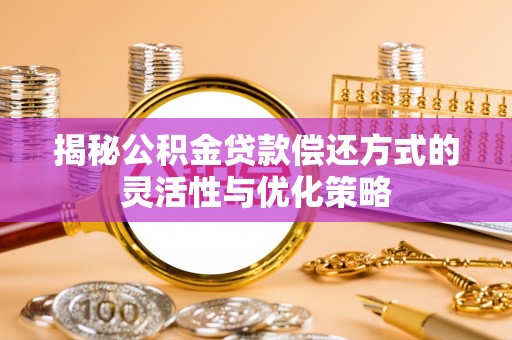 吴忠揭秘公积金贷款偿还方式的灵活性与优化策略