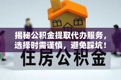 吴忠揭秘公积金提取代办服务，选择时需谨慎，避免踩坑！