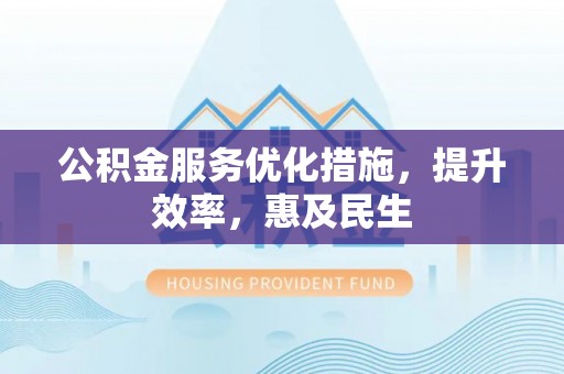 吴忠公积金服务优化措施，提升效率，惠及民生