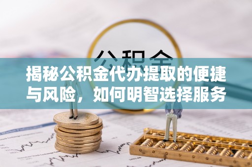 吴忠揭秘公积金代办提取的便捷与风险，如何明智选择服务？