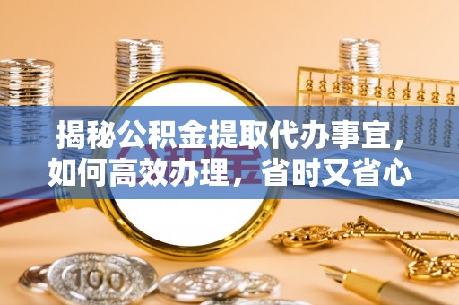 吴忠揭秘公积金提取代办事宜，如何高效办理，省时又省心？