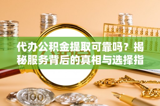 吴忠代办公积金提取可靠吗？揭秘服务背后的真相与选择指南