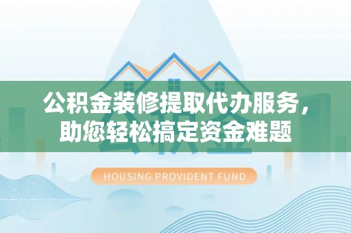 吴忠公积金装修提取代办服务，助您轻松搞定资金难题