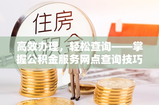 吴忠高效办理，轻松查询——掌握公积金服务网点查询技巧