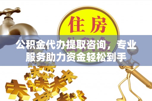 吴忠公积金代办提取咨询，专业服务助力资金轻松到手