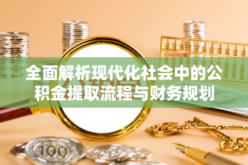吴忠全面解析现代化社会中的公积金提取流程与财务规划