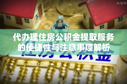 吴忠代办理住房公积金提取服务的便捷性与注意事项解析