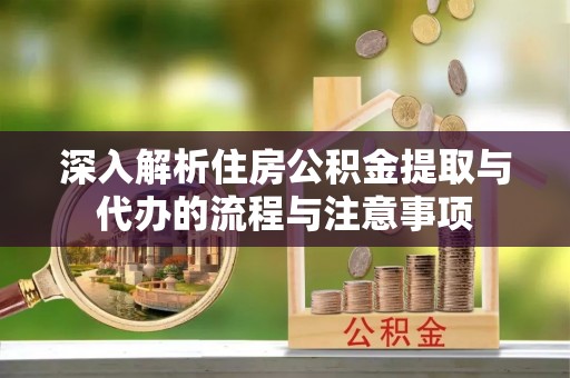 吴忠深入解析住房公积金提取与代办的流程与注意事项
