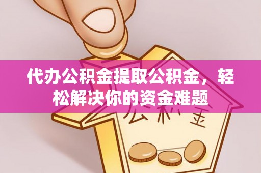 吴忠代办公积金提取公积金，轻松解决你的资金难题