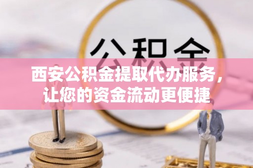 吴忠西安公积金提取代办服务，让您的资金流动更便捷