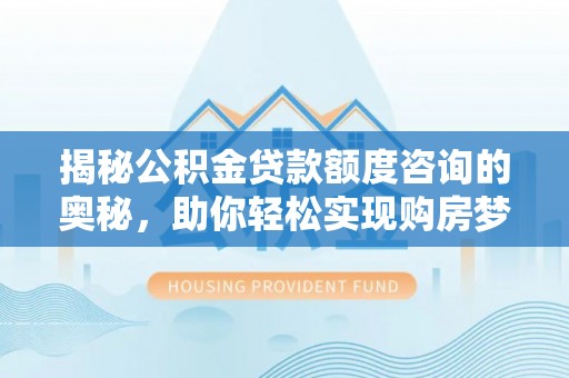 吴忠揭秘公积金贷款额度咨询的奥秘，助你轻松实现购房梦想