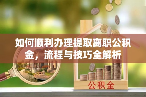 吴忠如何顺利办理提取离职公积金，流程与技巧全解析