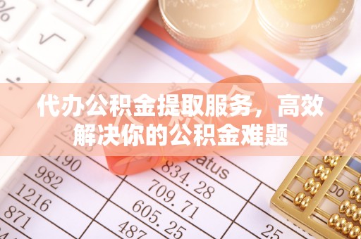 吴忠代办公积金提取服务，高效解决你的公积金难题