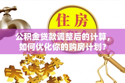 吴忠公积金贷款调整后的计算，如何优化你的购房计划？