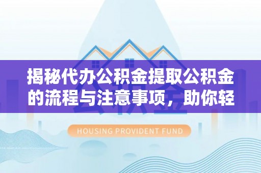 吴忠揭秘代办公积金提取公积金的流程与注意事项，助你轻松拿回属于你的钱