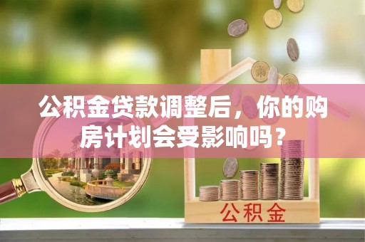 吴忠公积金贷款调整后，你的购房计划会受影响吗？