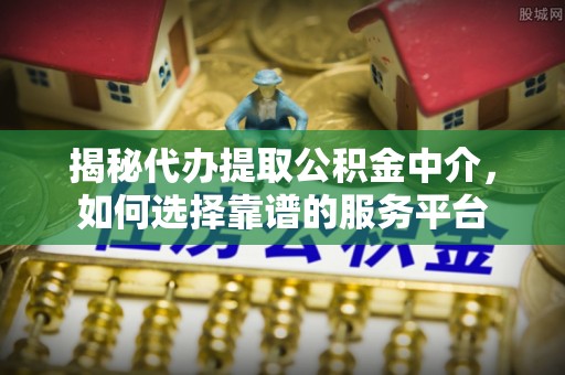 吴忠揭秘代办提取公积金中介，如何选择靠谱的服务平台