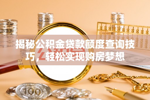 吴忠揭秘公积金贷款额度查询技巧，轻松实现购房梦想