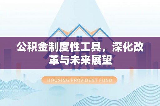 吴忠公积金制度性工具，深化改革与未来展望