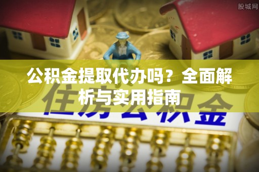 吴忠公积金提取代办吗？全面解析与实用指南